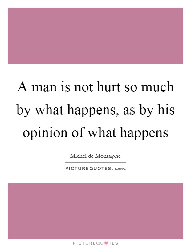 A man is not hurt so much by what happens, as by his opinion of what happens Picture Quote #1