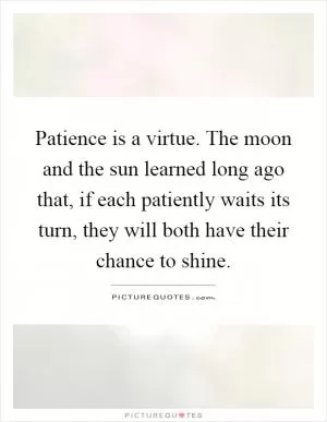 Patience is a virtue. The moon and the sun learned long ago that, if each patiently waits its turn, they will both have their chance to shine Picture Quote #1