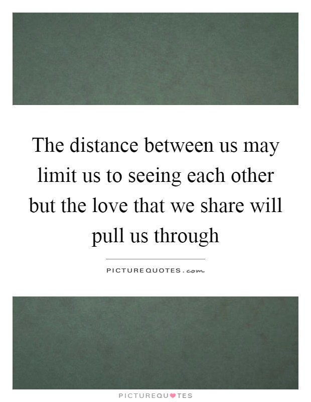 The distance between us may limit us to seeing each other but the love that we share will pull us through Picture Quote #1