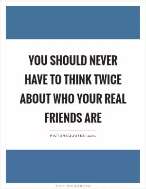 You should never have to think twice about who your real friends are Picture Quote #1