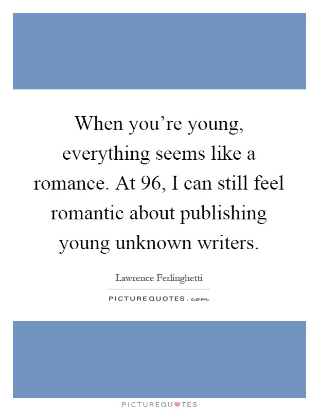 When you're young, everything seems like a romance. At 96, I can still feel romantic about publishing young unknown writers Picture Quote #1