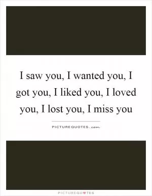 I saw you, I wanted you, I got you, I liked you, I loved you, I lost you, I miss you Picture Quote #1