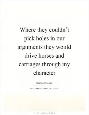Where they couldn’t pick holes in our arguments they would drive horses and carriages through my character Picture Quote #1