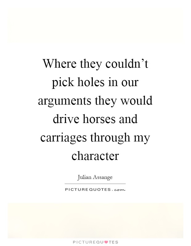 Where they couldn't pick holes in our arguments they would drive horses and carriages through my character Picture Quote #1