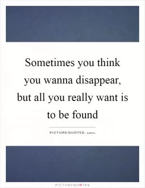 Sometimes you think you wanna disappear, but all you really want is to be found Picture Quote #1