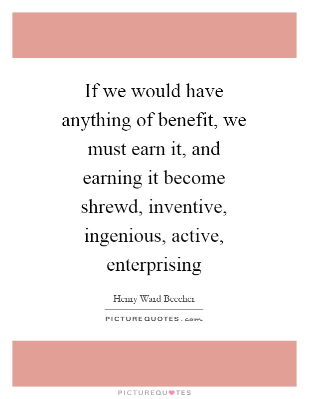 If we would have anything of benefit, we must earn it, and earning it become shrewd, inventive, ingenious, active, enterprising Picture Quote #1