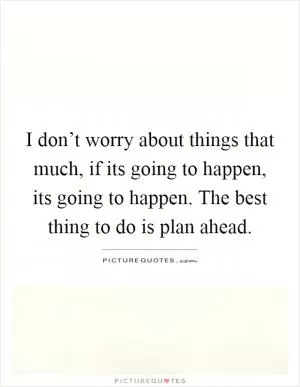 I don’t worry about things that much, if its going to happen, its going to happen. The best thing to do is plan ahead Picture Quote #1