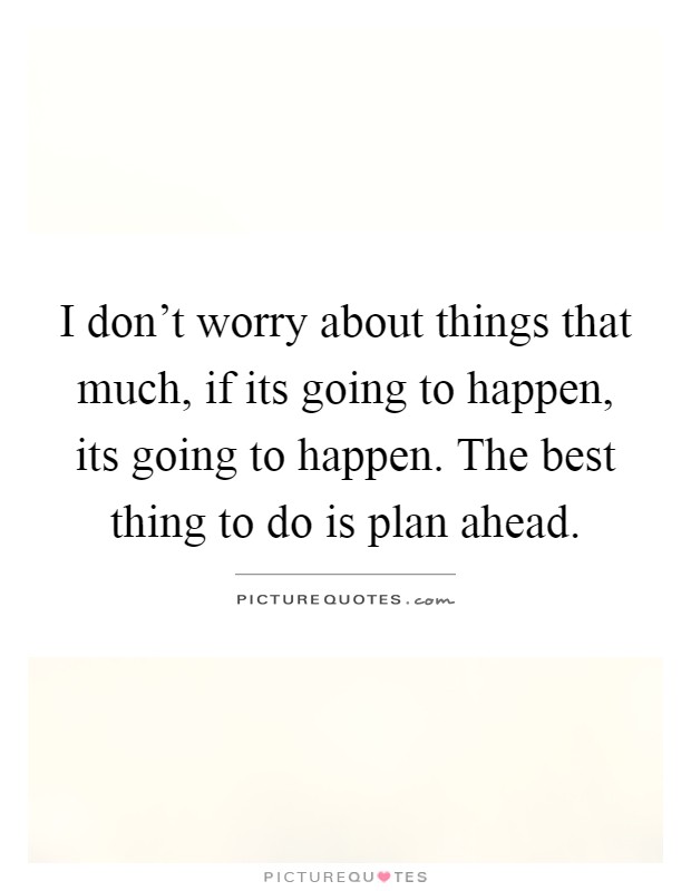 I don't worry about things that much, if its going to happen, its going to happen. The best thing to do is plan ahead Picture Quote #1