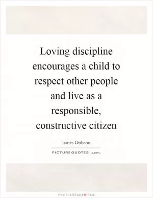 Loving discipline encourages a child to respect other people and live as a responsible, constructive citizen Picture Quote #1