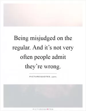 Being misjudged on the regular. And it’s not very often people admit they’re wrong Picture Quote #1