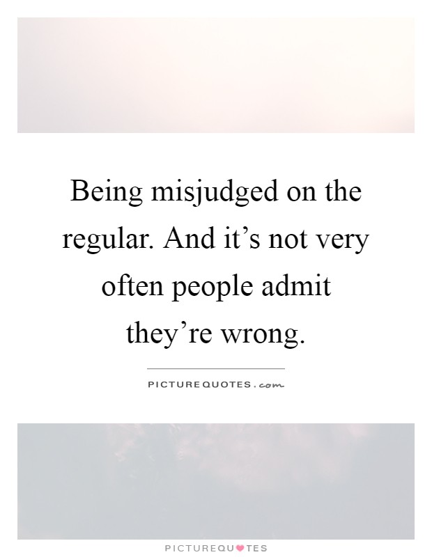 Being misjudged on the regular. And it's not very often people admit they're wrong Picture Quote #1
