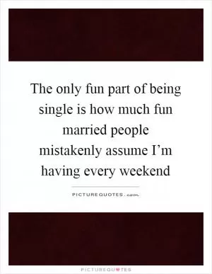The only fun part of being single is how much fun married people mistakenly assume I’m having every weekend Picture Quote #1