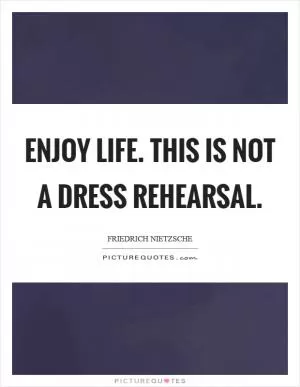 Enjoy life. This is not a dress rehearsal Picture Quote #1