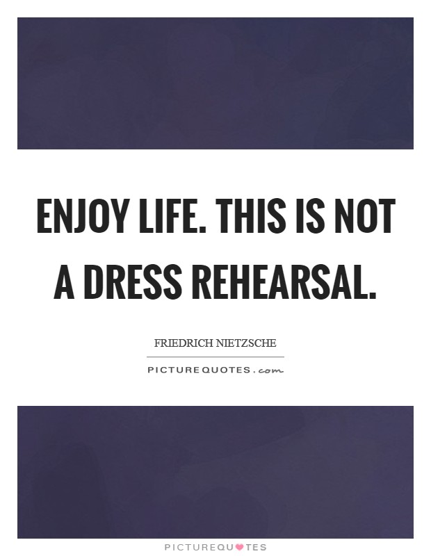 Enjoy life. This is not a dress rehearsal Picture Quote #1