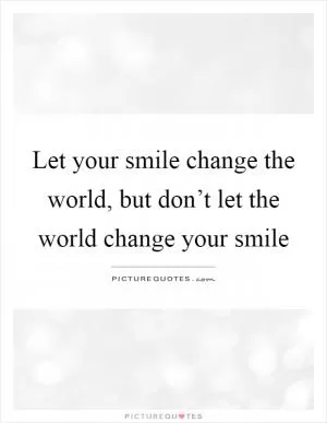Let your smile change the world, but don’t let the world change your smile Picture Quote #1