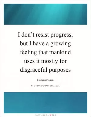 I don’t resist progress, but I have a growing feeling that mankind uses it mostly for disgraceful purposes Picture Quote #1
