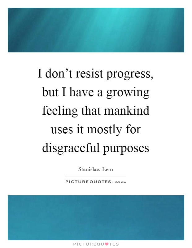I don't resist progress, but I have a growing feeling that mankind uses it mostly for disgraceful purposes Picture Quote #1