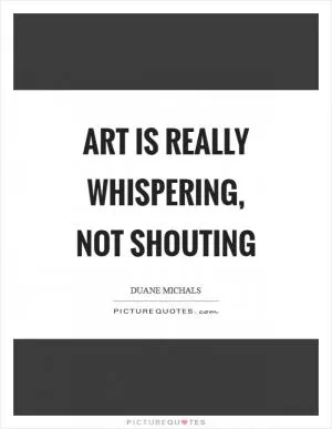 Art is really whispering, not shouting Picture Quote #1