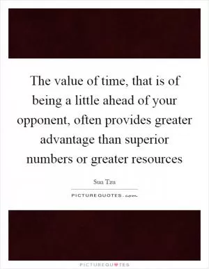 The value of time, that is of being a little ahead of your opponent, often provides greater advantage than superior numbers or greater resources Picture Quote #1