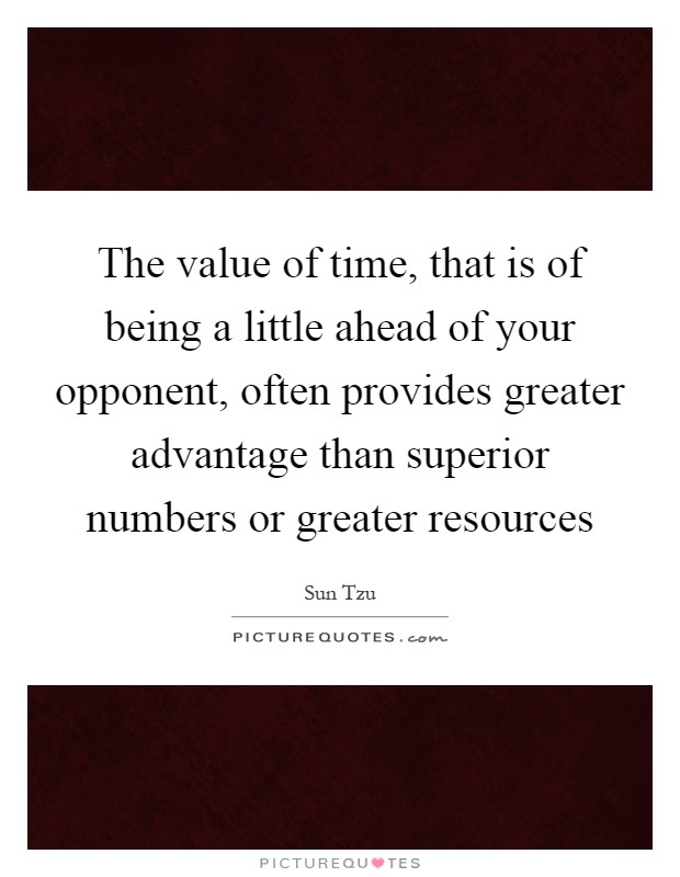 The value of time, that is of being a little ahead of your opponent, often provides greater advantage than superior numbers or greater resources Picture Quote #1