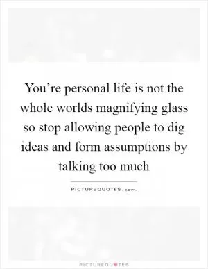 You’re personal life is not the whole worlds magnifying glass so stop allowing people to dig ideas and form assumptions by talking too much Picture Quote #1