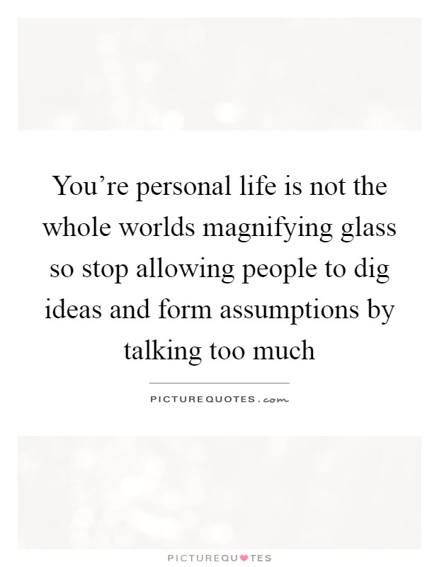 You're personal life is not the whole worlds magnifying glass so stop allowing people to dig ideas and form assumptions by talking too much Picture Quote #1