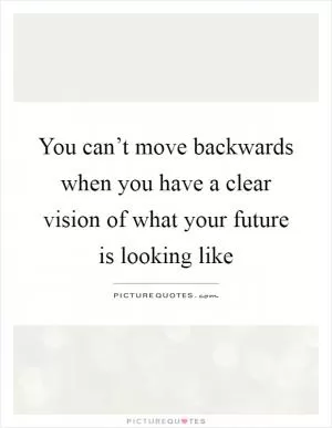 You can’t move backwards when you have a clear vision of what your future is looking like Picture Quote #1