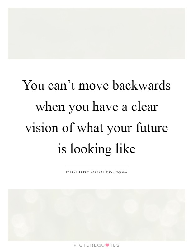 You can't move backwards when you have a clear vision of what your future is looking like Picture Quote #1