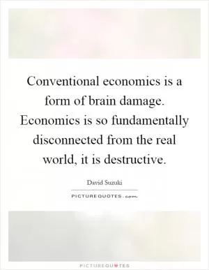 Conventional economics is a form of brain damage. Economics is so fundamentally disconnected from the real world, it is destructive Picture Quote #1