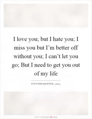I love you; but I hate you; I miss you but I’m better off without you; I can’t let you go; But I need to get you out of my life Picture Quote #1