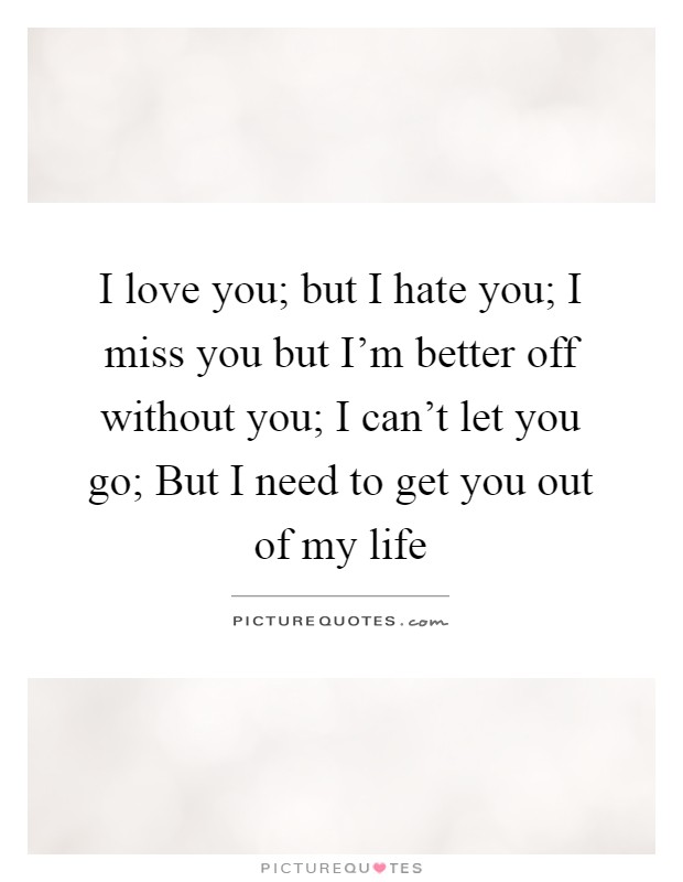 I love you; but I hate you; I miss you but I'm better off without you; I can't let you go; But I need to get you out of my life Picture Quote #1