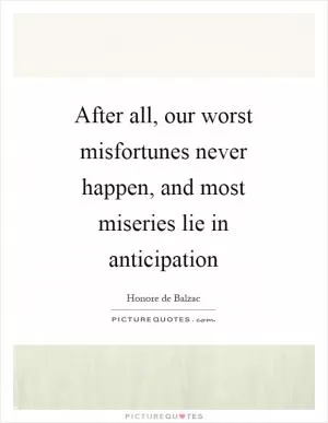 After all, our worst misfortunes never happen, and most miseries lie in anticipation Picture Quote #1