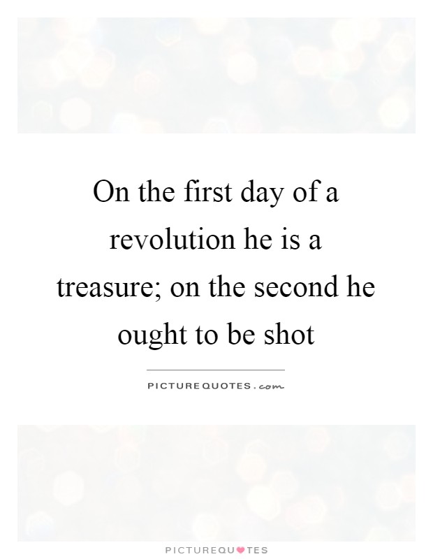 On the first day of a revolution he is a treasure; on the second he ought to be shot Picture Quote #1