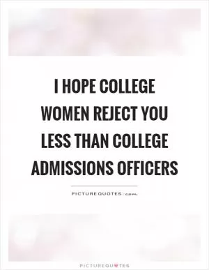 I hope college women reject you less than college admissions officers Picture Quote #1
