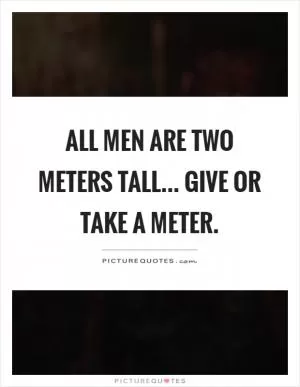 All men are two meters tall... Give or take a meter Picture Quote #1
