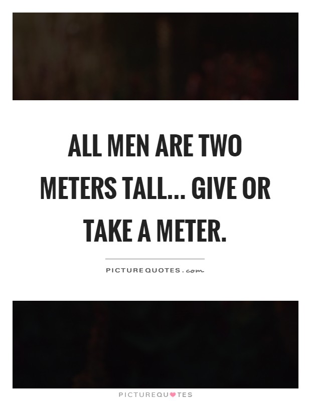 All men are two meters tall... Give or take a meter Picture Quote #1