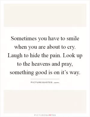 Sometimes you have to smile when you are about to cry. Laugh to hide the pain. Look up to the heavens and pray, something good is on it’s way Picture Quote #1