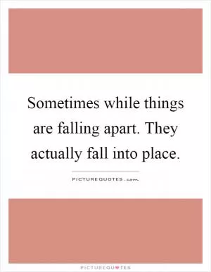 Sometimes while things are falling apart. They actually fall into place Picture Quote #1