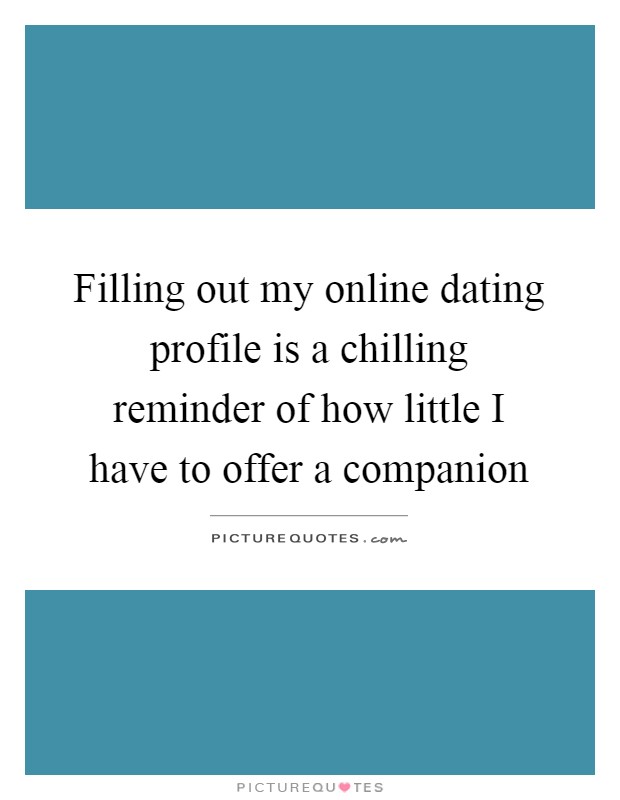 Filling out my online dating profile is a chilling reminder of how little I have to offer a companion Picture Quote #1