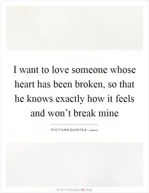 I want to love someone whose heart has been broken, so that he knows exactly how it feels and won’t break mine Picture Quote #1