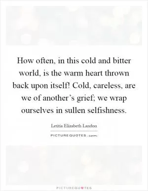 How often, in this cold and bitter world, is the warm heart thrown back upon itself! Cold, careless, are we of another’s grief; we wrap ourselves in sullen selfishness Picture Quote #1