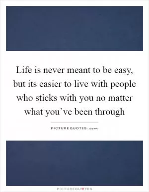 Life is never meant to be easy, but its easier to live with people who sticks with you no matter what you’ve been through Picture Quote #1