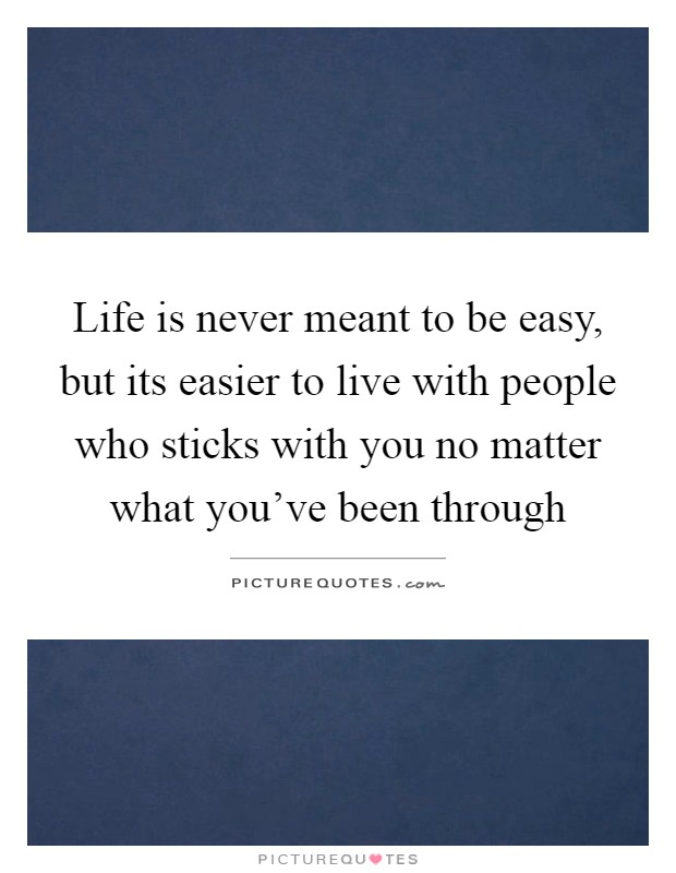 Life is never meant to be easy, but its easier to live with people who sticks with you no matter what you've been through Picture Quote #1
