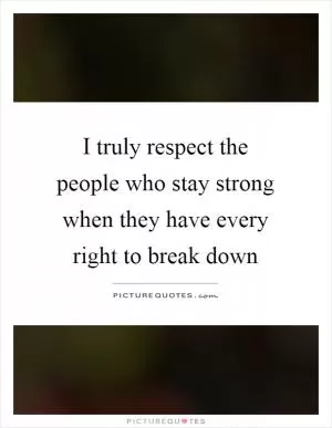 I truly respect the people who stay strong when they have every right to break down Picture Quote #1