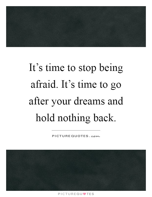 It's time to stop being afraid. It's time to go after your dreams and hold nothing back Picture Quote #1