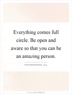 Everything comes full circle. Be open and aware so that you can be an amazing person Picture Quote #1
