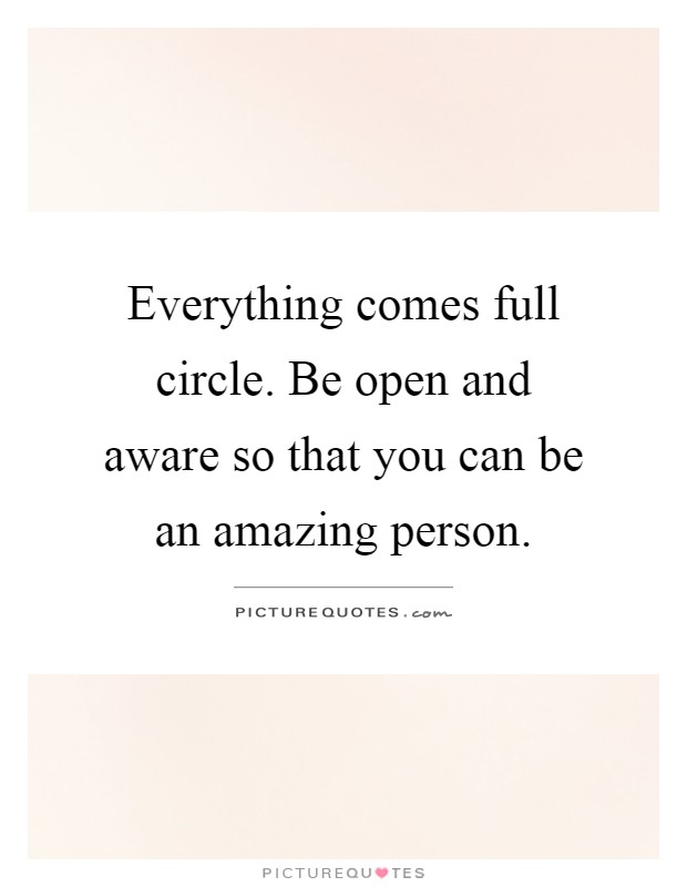 Everything comes full circle. Be open and aware so that you can be an amazing person Picture Quote #1