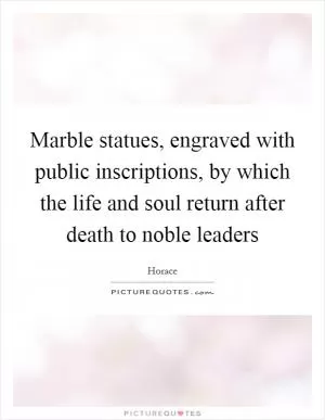 Marble statues, engraved with public inscriptions, by which the life and soul return after death to noble leaders Picture Quote #1
