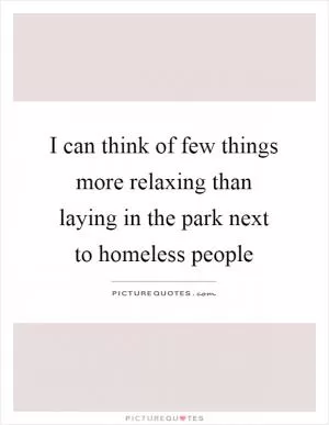 I can think of few things more relaxing than laying in the park next to homeless people Picture Quote #1