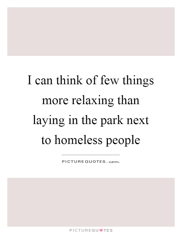 I can think of few things more relaxing than laying in the park next to homeless people Picture Quote #1